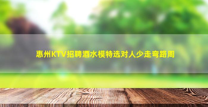惠州KTV招聘酒水模特选对人少走弯路周